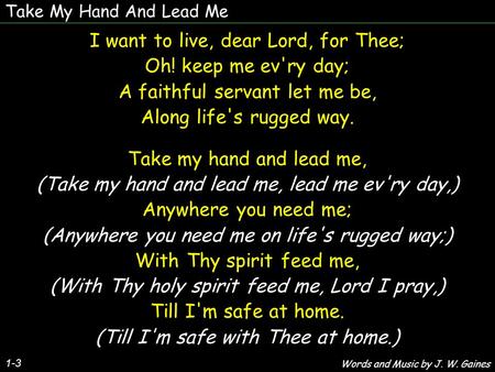 Take My Hand And Lead Me 1-3 I want to live, dear Lord, for Thee; Oh! keep me ev'ry day; A faithful servant let me be, Along life's rugged way. Take my.