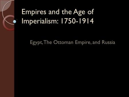 Empires and the Age of Imperialism: 1750-1914 Egypt, The Ottoman Empire, and Russia.