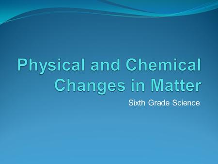 Sixth Grade Science. Physical Change A physical change is a type of change that does not change what the substance is. If you put a cup of water in the.