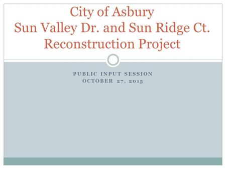 PUBLIC INPUT SESSION OCTOBER 27, 2015 City of Asbury Sun Valley Dr. and Sun Ridge Ct. Reconstruction Project.
