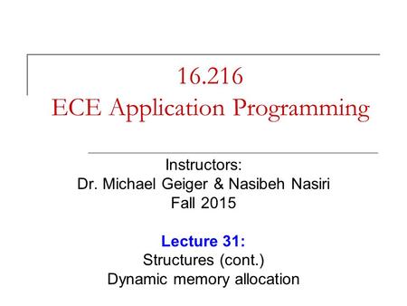 16.216 ECE Application Programming Instructors: Dr. Michael Geiger & Nasibeh Nasiri Fall 2015 Lecture 31: Structures (cont.) Dynamic memory allocation.