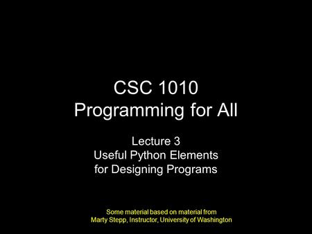 CSC 1010 Programming for All Lecture 3 Useful Python Elements for Designing Programs Some material based on material from Marty Stepp, Instructor, University.