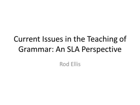 Current Issues in the Teaching of Grammar: An SLA Perspective Rod Ellis.