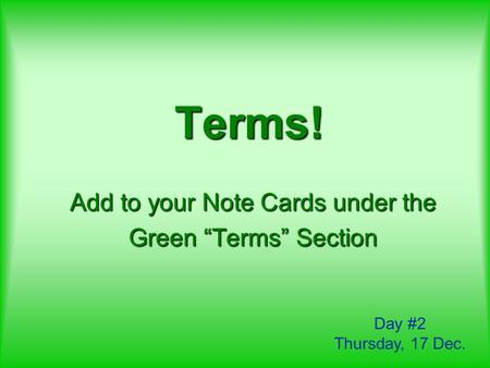 Terms! Add to your Note Cards under the Green “Terms” Section Day #2 Thursday, 17 Dec.