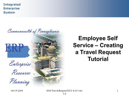 Integrated Enterprise System 06/15/2009ESS Travel Request ECC 6.03 vers 1.0 1 Employee Self Service – Creating a Travel Request Tutorial.