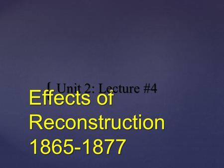 { Effects of Reconstruction 1865-1877 Unit 2: Lecture #4.