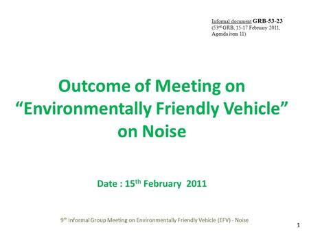 Outcome of Meeting on “Environmentally Friendly Vehicle” on Noise Date : 15 th February 2011 9 th Informal Group Meeting on Environmentally Friendly Vehicle.