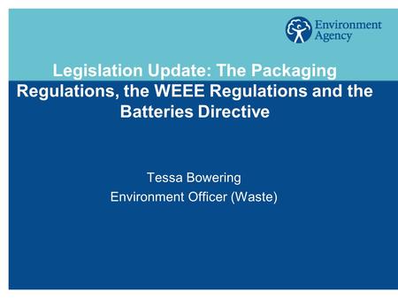 Legislation Update: The Packaging Regulations, the WEEE Regulations and the Batteries Directive Tessa Bowering Environment Officer (Waste)