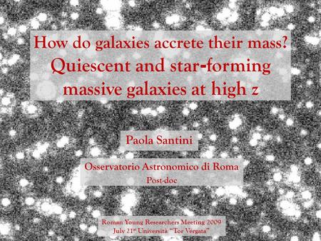 How do galaxies accrete their mass? Quiescent and star - forming massive galaxies at high z Paola Santini Roman Young Researchers Meeting 2009 July 21.