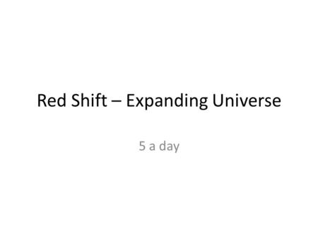 Red Shift – Expanding Universe 5 a day. 1. If a star or galaxy is moving away from us, its wavelength will shift which way? 2. If a star or galaxy is.