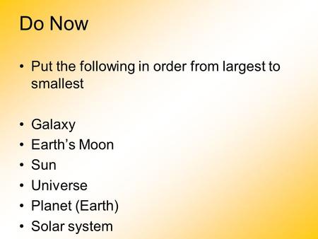 Do Now Put the following in order from largest to smallest Galaxy Earth’s Moon Sun Universe Planet (Earth) Solar system What is the name of our Galaxy?
