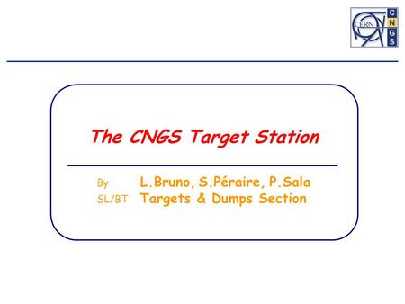 The CNGS Target Station By L.Bruno, S.Péraire, P.Sala SL/BT Targets & Dumps Section.