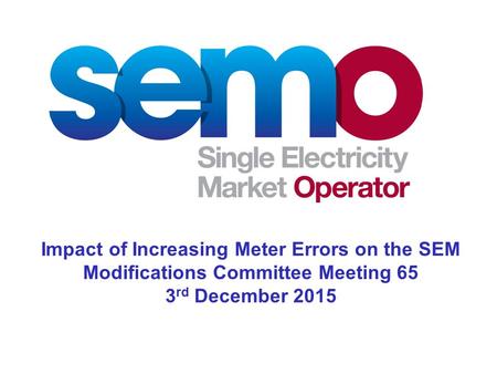 Impact of Increasing Meter Errors on the SEM Modifications Committee Meeting 65 3 rd December 2015.