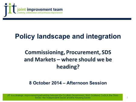 Policy landscape and integration Commissioning, Procurement, SDS and Markets – where should we be heading? 8 October 2014 – Afternoon Session Joint Improvement.