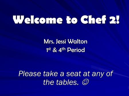 Welcome to Chef 2! Mrs. Jessi Walton 1 st & 4 th Period Please take a seat at any of the tables. Please take a seat at any of the tables.