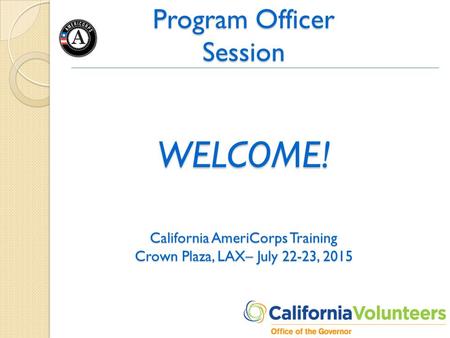 Program Officer Session WELCOME! California AmeriCorps Training Crown Plaza, LAX– July 22-23, 2015.