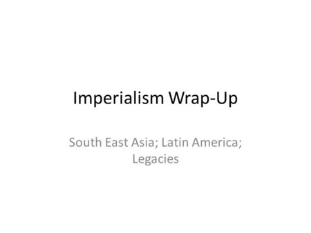 Imperialism Wrap-Up South East Asia; Latin America; Legacies.
