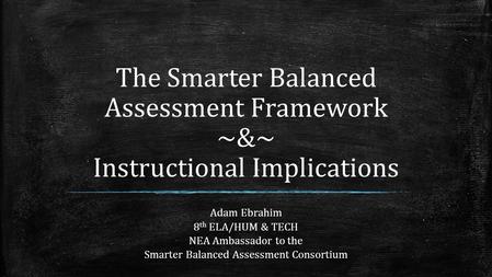 The Smarter Balanced Assessment Framework ~&~ Instructional Implications Adam Ebrahim 8 th ELA/HUM & TECH NEA Ambassador to the Smarter Balanced Assessment.