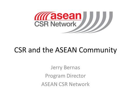 CSR and the ASEAN Community Jerry Bernas Program Director ASEAN CSR Network.