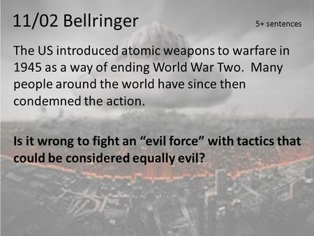 11/02 Bellringer 5+ sentences The US introduced atomic weapons to warfare in 1945 as a way of ending World War Two. Many people around the world have since.