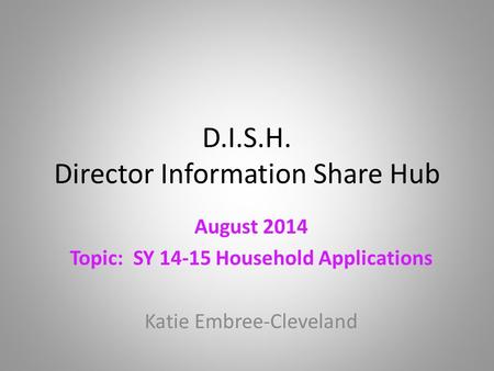 D.I.S.H. Director Information Share Hub August 2014 Topic: SY 14-15 Household Applications Katie Embree-Cleveland.