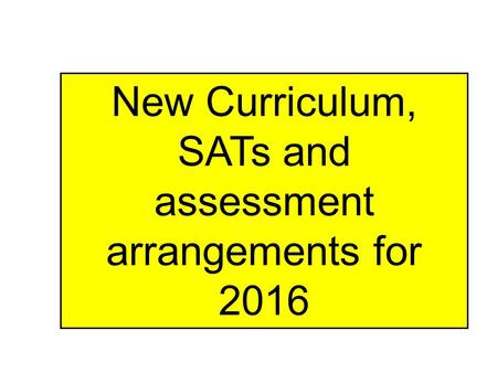 New Curriculum, SATs and assessment arrangements for 2016.