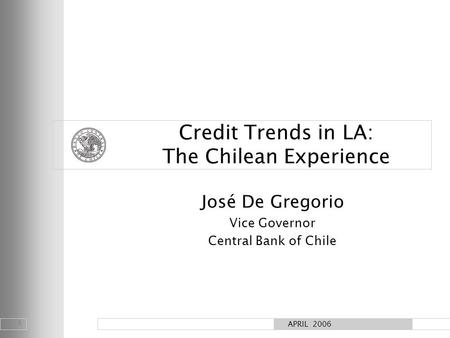 1 APRIL 2006 Credit Trends in LA: The Chilean Experience José De Gregorio Vice Governor Central Bank of Chile.