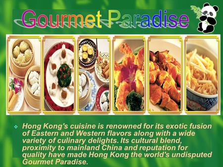  Hong Kong's cuisine is renowned for its exotic fusion of Eastern and Western flavors along with a wide variety of culinary delights. Its cultural blend,