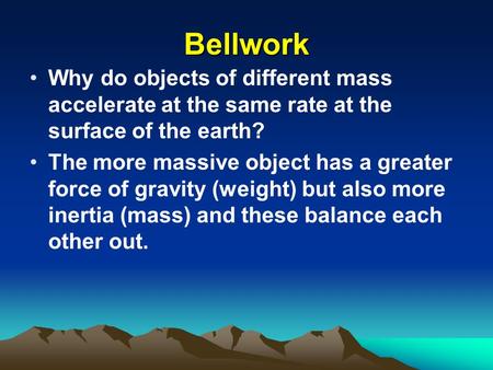 Bellwork Why do objects of different mass accelerate at the same rate at the surface of the earth? The more massive object has a greater force of gravity.