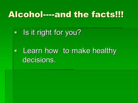 Alcohol----and the facts!!!  Is it right for you?  Learn how to make healthy decisions. decisions.