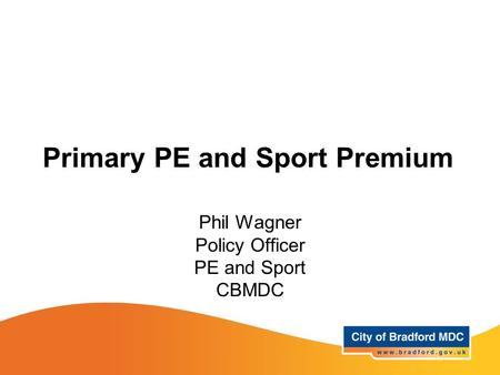 Primary PE and Sport Premium Phil Wagner Policy Officer PE and Sport CBMDC.