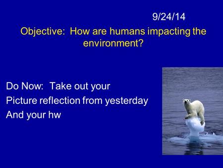 9/24/14 Objective: How are humans impacting the environment? Do Now: Take out your Picture reflection from yesterday And your hw.