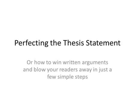 Perfecting the Thesis Statement Or how to win written arguments and blow your readers away in just a few simple steps.