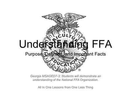 Understanding FFA Purpose, Degrees, and Important Facts All In One Lessons from One Less Thing Georgia MSAGED7-3: Students will demonstrate an understanding.