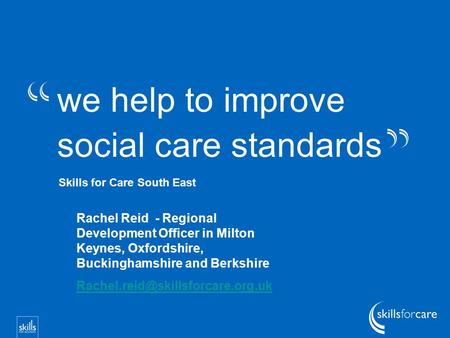 We help to improve social care standards Skills for Care South East Rachel Reid - Regional Development Officer in Milton Keynes, Oxfordshire, Buckinghamshire.