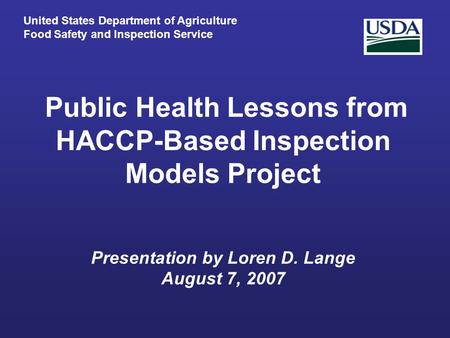 Public Health Lessons from HACCP-Based Inspection Models Project Presentation by Loren D. Lange August 7, 2007 United States Department of Agriculture.