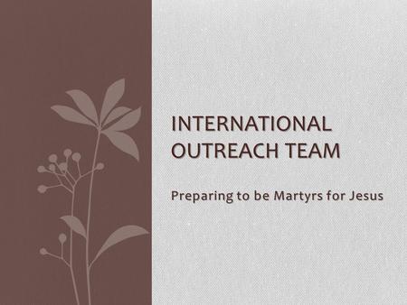 Preparing to be Martyrs for Jesus INTERNATIONAL OUTREACH TEAM.