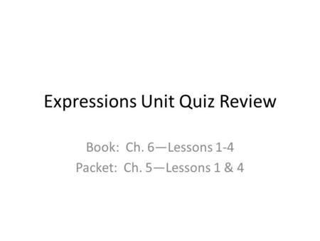 Expressions Unit Quiz Review Book: Ch. 6—Lessons 1-4 Packet: Ch. 5—Lessons 1 & 4.