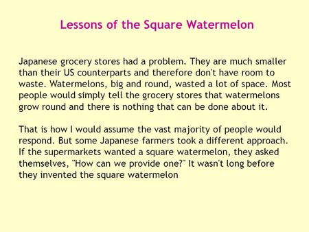 Lessons of the Square Watermelon Japanese grocery stores had a problem. They are much smaller than their US counterparts and therefore don't have room.
