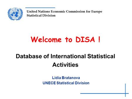 United Nations Economic Commission for Europe Statistical Division Welcome to DISA ! Database of International Statistical Activities Lidia Bratanova UNECE.