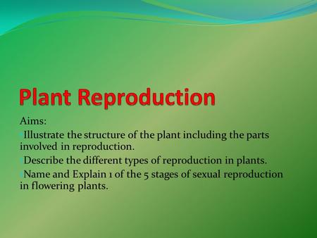 Aims: Illustrate the structure of the plant including the parts involved in reproduction. Describe the different types of reproduction in plants. Name.