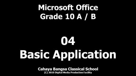 Microsoft Office Grade 10 A / B Cahaya Bangsa Classical School (C) 2010 Digital Media Production Facility 04 Basic Application.