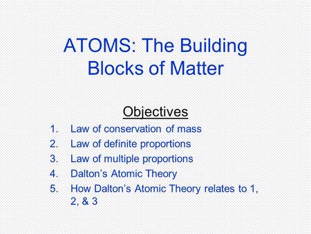 ATOMS: The Building Blocks of Matter Objectives 1.Law of conservation of mass 2.Law of definite proportions 3.Law of multiple proportions 4.Dalton’s Atomic.