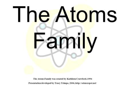The Atoms Family was created by Kathleen Crawford, 1994 Presentation developed by Tracy Trimpe, 2006,  The Atoms Family.