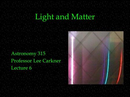 Light and Matter Astronomy 315 Professor Lee Carkner Lecture 6.
