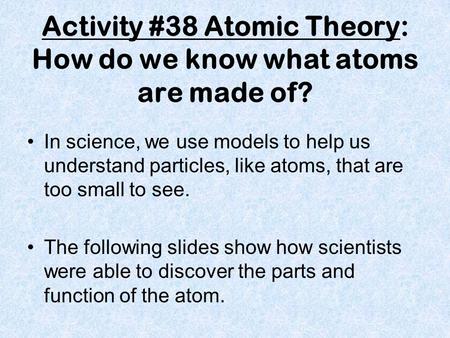 Activity #38 Atomic Theory: How do we know what atoms are made of? In science, we use models to help us understand particles, like atoms, that are too.