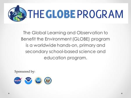 The Global Learning and Observation to Benefit the Environment (GLOBE) program is a worldwide hands-on, primary and secondary school-based science and.
