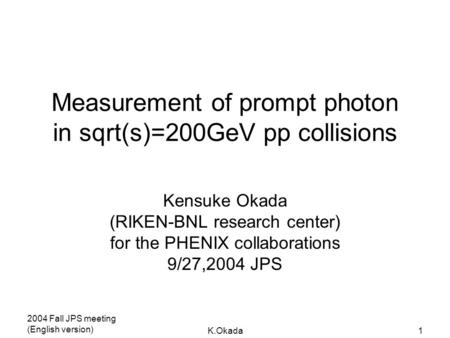 2004 Fall JPS meeting (English version) K.Okada1 Measurement of prompt photon in sqrt(s)=200GeV pp collisions Kensuke Okada (RIKEN-BNL research center)