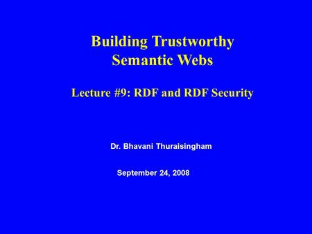 Dr. Bhavani Thuraisingham September 24, 2008 Building Trustworthy Semantic Webs Lecture #9: RDF and RDF Security.