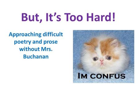 But, It’s Too Hard! Approaching difficult poetry and prose without Mrs. Buchanan.